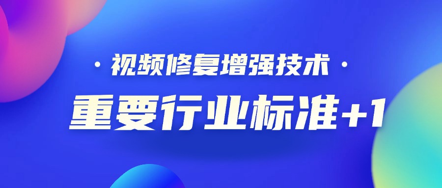 重要行业标准+1！J9国际站科技参编的《视频修复增强技术要求和评价方法》正式发布